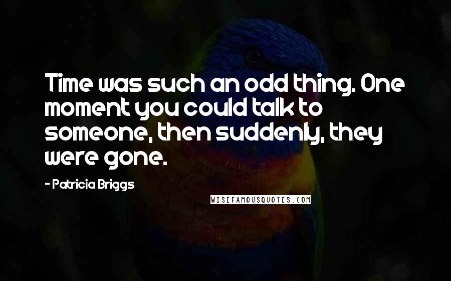 Patricia Briggs Quotes: Time was such an odd thing. One moment you could talk to someone, then suddenly, they were gone.