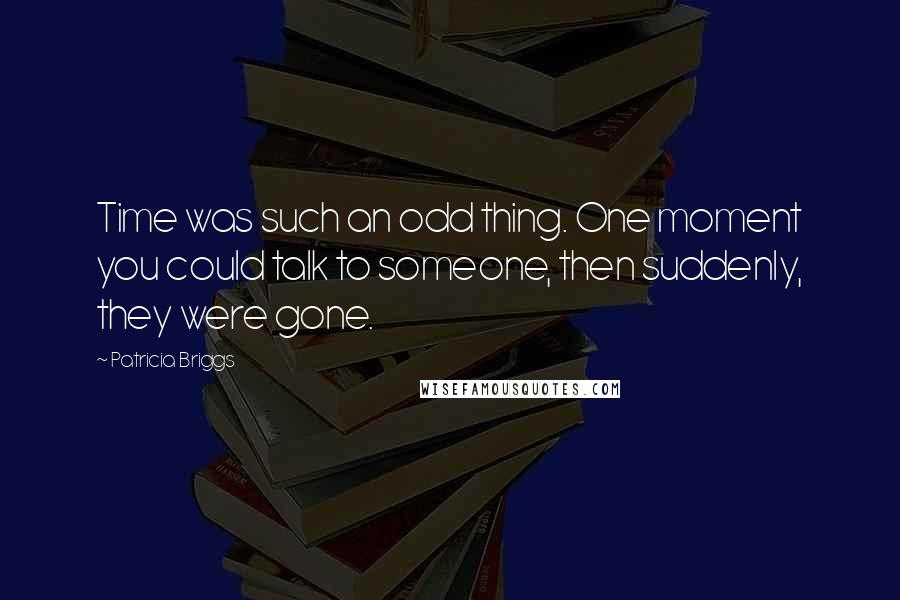 Patricia Briggs Quotes: Time was such an odd thing. One moment you could talk to someone, then suddenly, they were gone.