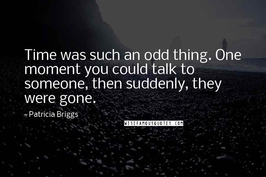 Patricia Briggs Quotes: Time was such an odd thing. One moment you could talk to someone, then suddenly, they were gone.