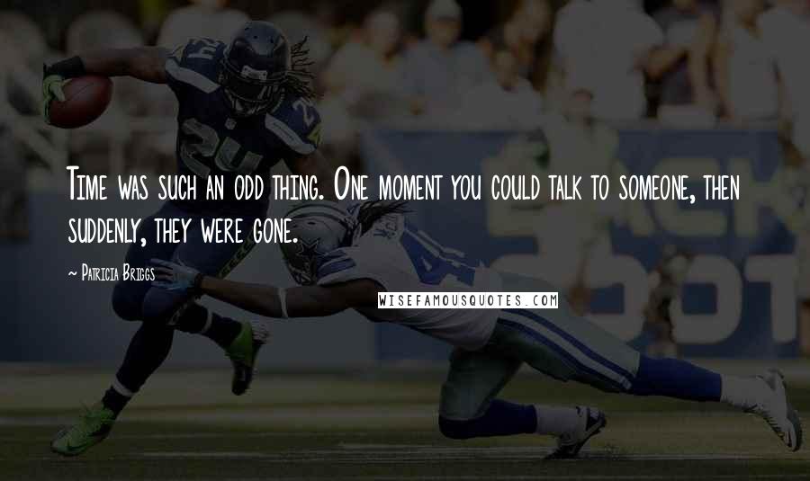 Patricia Briggs Quotes: Time was such an odd thing. One moment you could talk to someone, then suddenly, they were gone.