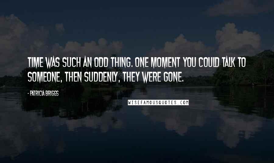 Patricia Briggs Quotes: Time was such an odd thing. One moment you could talk to someone, then suddenly, they were gone.