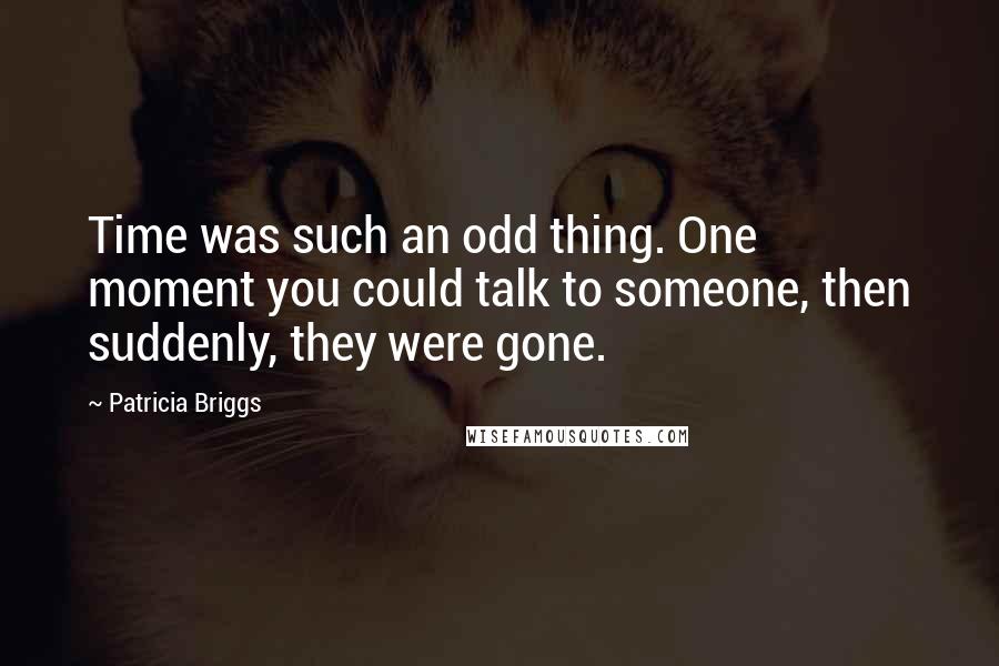 Patricia Briggs Quotes: Time was such an odd thing. One moment you could talk to someone, then suddenly, they were gone.