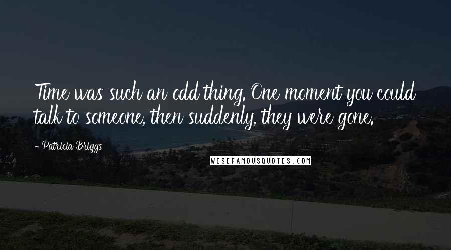 Patricia Briggs Quotes: Time was such an odd thing. One moment you could talk to someone, then suddenly, they were gone.