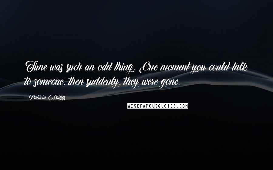 Patricia Briggs Quotes: Time was such an odd thing. One moment you could talk to someone, then suddenly, they were gone.