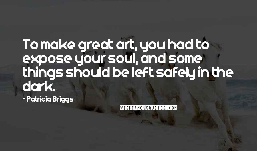 Patricia Briggs Quotes: To make great art, you had to expose your soul, and some things should be left safely in the dark.