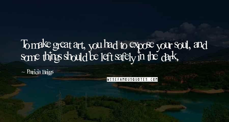 Patricia Briggs Quotes: To make great art, you had to expose your soul, and some things should be left safely in the dark.