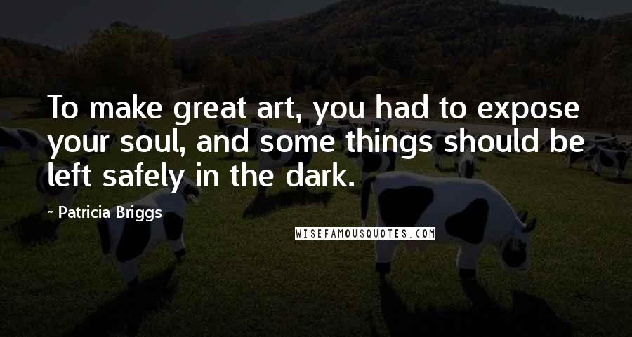 Patricia Briggs Quotes: To make great art, you had to expose your soul, and some things should be left safely in the dark.