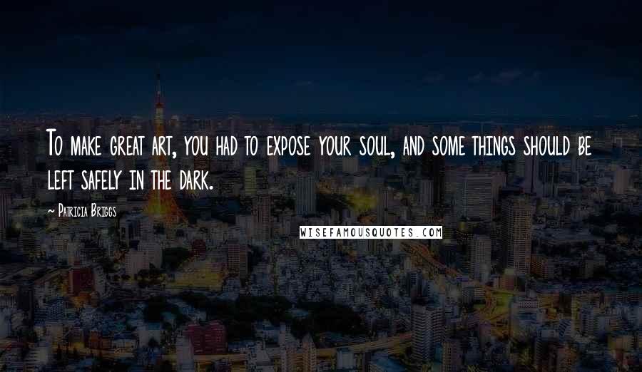 Patricia Briggs Quotes: To make great art, you had to expose your soul, and some things should be left safely in the dark.