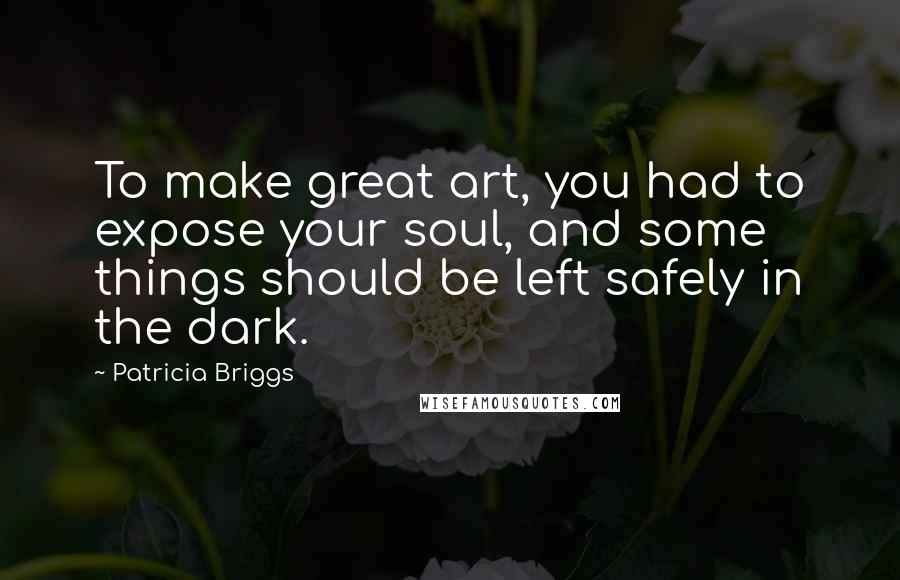 Patricia Briggs Quotes: To make great art, you had to expose your soul, and some things should be left safely in the dark.