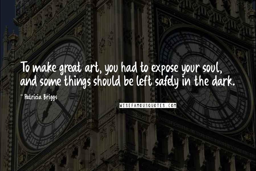 Patricia Briggs Quotes: To make great art, you had to expose your soul, and some things should be left safely in the dark.