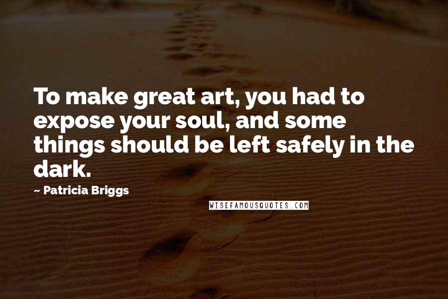 Patricia Briggs Quotes: To make great art, you had to expose your soul, and some things should be left safely in the dark.