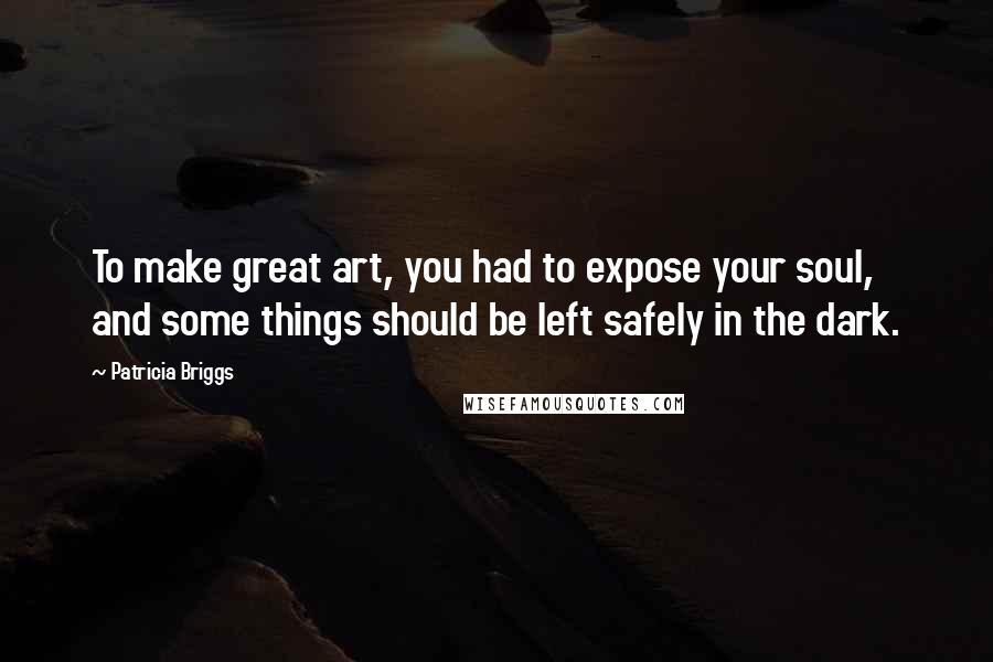 Patricia Briggs Quotes: To make great art, you had to expose your soul, and some things should be left safely in the dark.