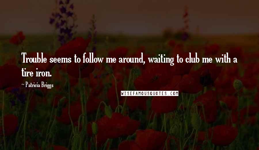 Patricia Briggs Quotes: Trouble seems to follow me around, waiting to club me with a tire iron.