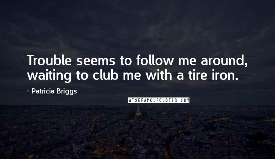 Patricia Briggs Quotes: Trouble seems to follow me around, waiting to club me with a tire iron.