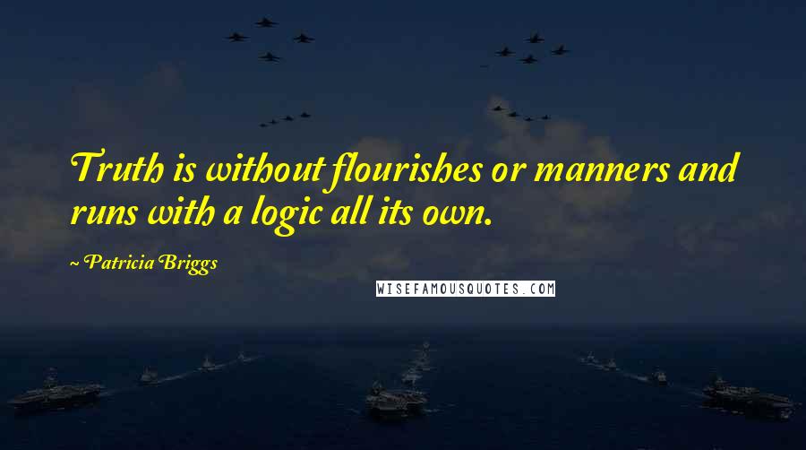 Patricia Briggs Quotes: Truth is without flourishes or manners and runs with a logic all its own.