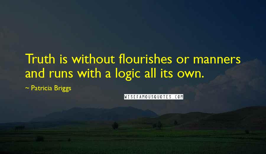 Patricia Briggs Quotes: Truth is without flourishes or manners and runs with a logic all its own.