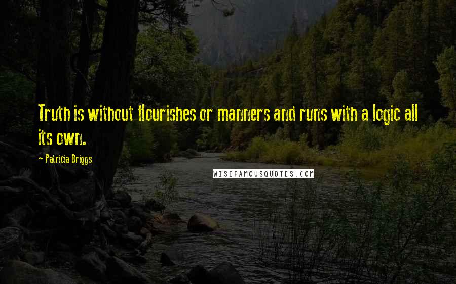 Patricia Briggs Quotes: Truth is without flourishes or manners and runs with a logic all its own.