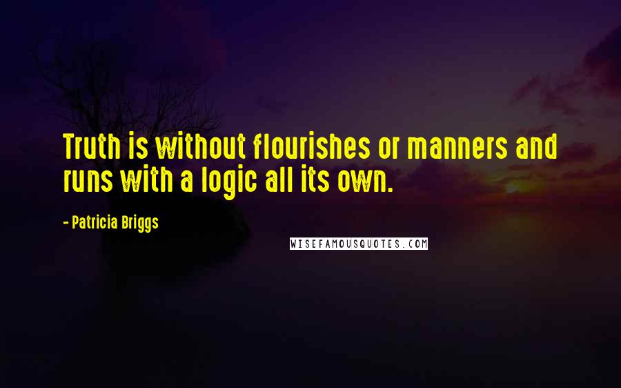 Patricia Briggs Quotes: Truth is without flourishes or manners and runs with a logic all its own.