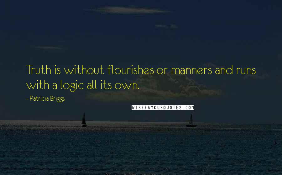 Patricia Briggs Quotes: Truth is without flourishes or manners and runs with a logic all its own.