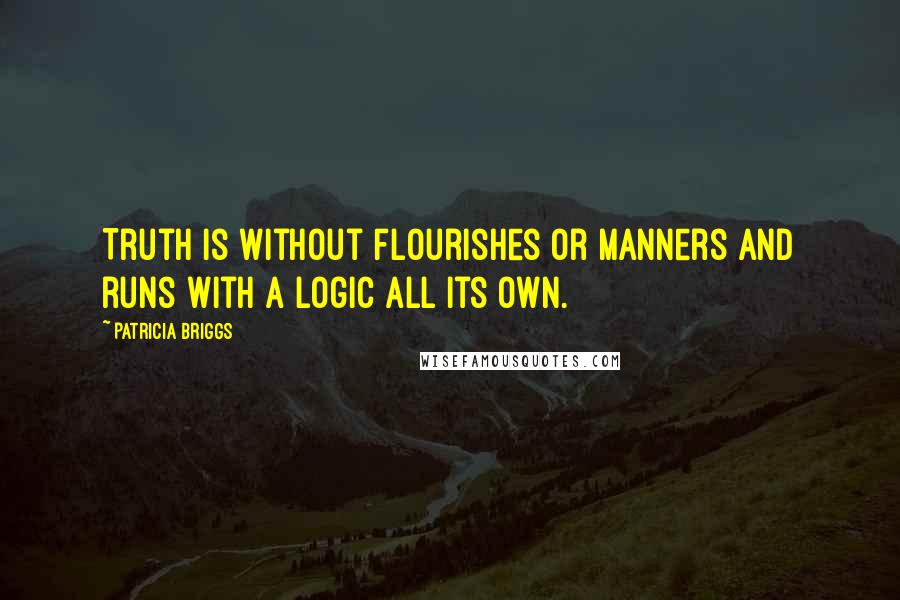 Patricia Briggs Quotes: Truth is without flourishes or manners and runs with a logic all its own.