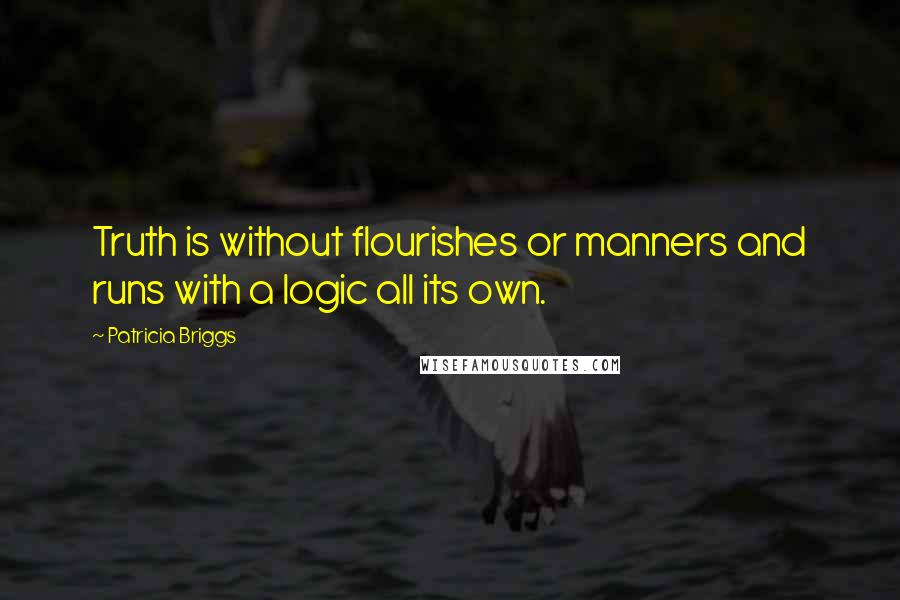 Patricia Briggs Quotes: Truth is without flourishes or manners and runs with a logic all its own.
