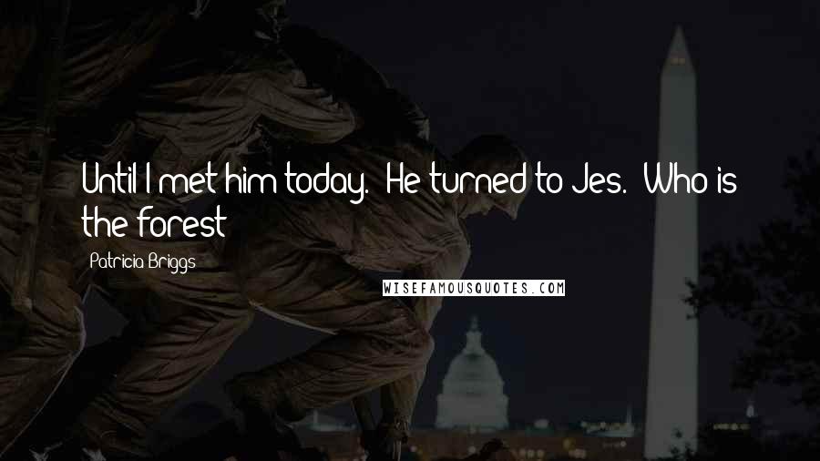 Patricia Briggs Quotes: Until I met him today." He turned to Jes. "Who is the forest