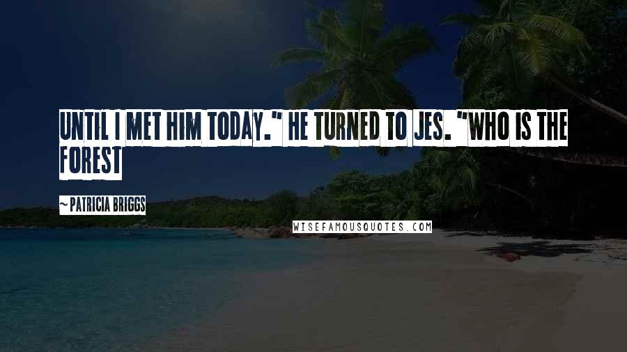 Patricia Briggs Quotes: Until I met him today." He turned to Jes. "Who is the forest