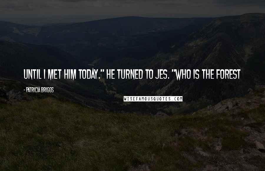 Patricia Briggs Quotes: Until I met him today." He turned to Jes. "Who is the forest