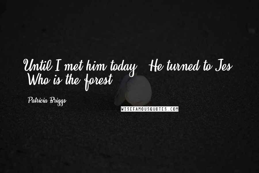 Patricia Briggs Quotes: Until I met him today." He turned to Jes. "Who is the forest