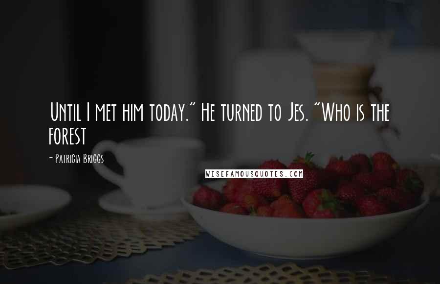 Patricia Briggs Quotes: Until I met him today." He turned to Jes. "Who is the forest