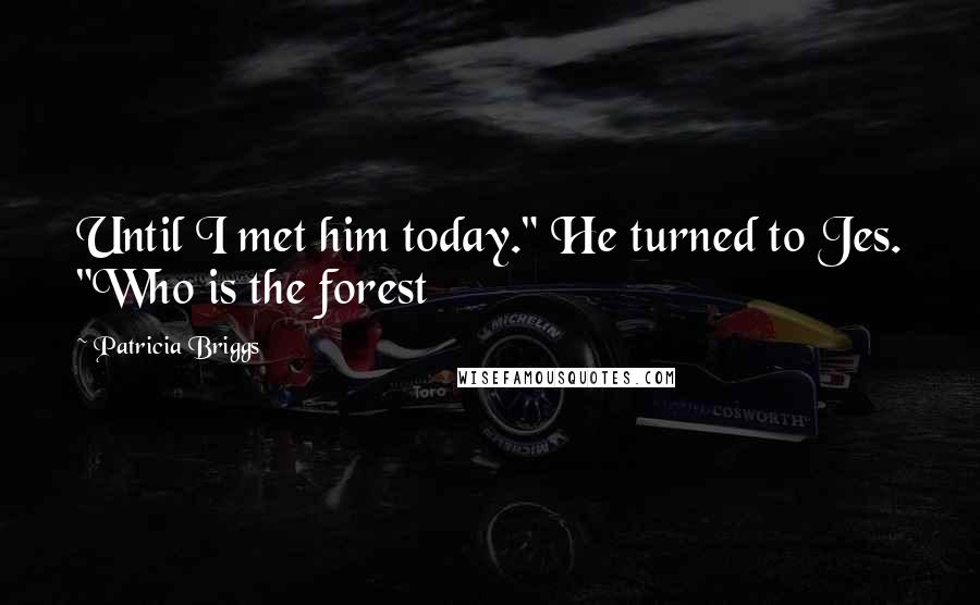Patricia Briggs Quotes: Until I met him today." He turned to Jes. "Who is the forest
