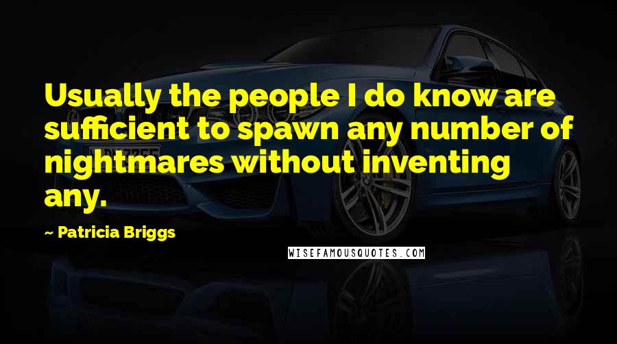 Patricia Briggs Quotes: Usually the people I do know are sufficient to spawn any number of nightmares without inventing any.