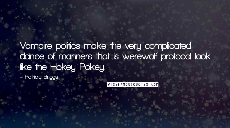 Patricia Briggs Quotes: Vampire politics make the very complicated dance of manners that is werewolf protocol look like the Hokey Pokey.