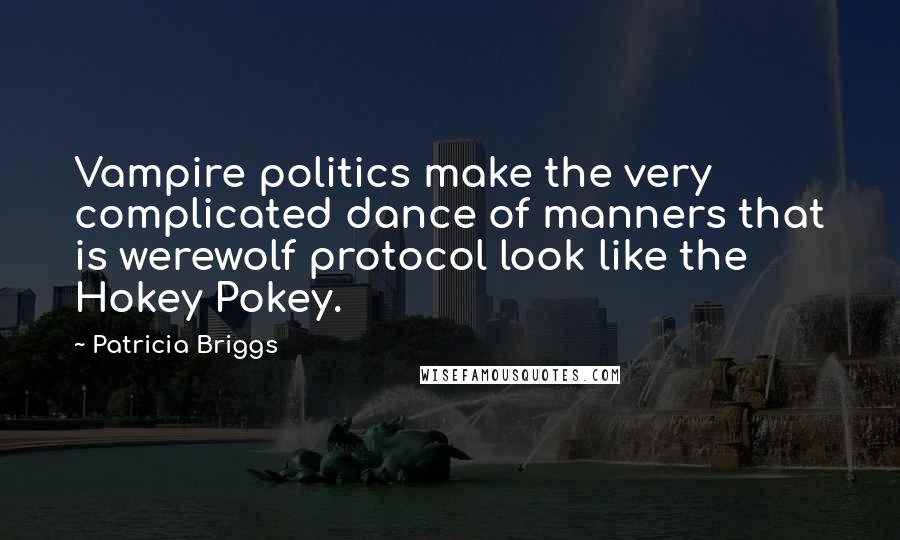 Patricia Briggs Quotes: Vampire politics make the very complicated dance of manners that is werewolf protocol look like the Hokey Pokey.