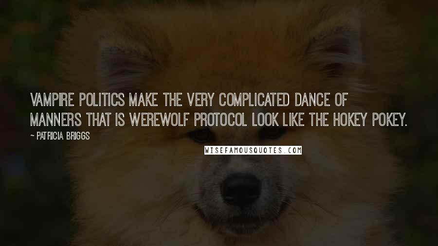 Patricia Briggs Quotes: Vampire politics make the very complicated dance of manners that is werewolf protocol look like the Hokey Pokey.