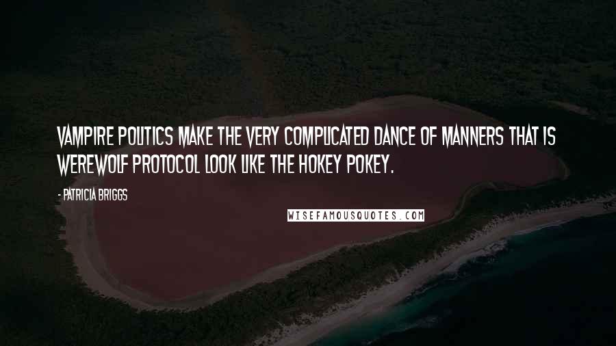 Patricia Briggs Quotes: Vampire politics make the very complicated dance of manners that is werewolf protocol look like the Hokey Pokey.
