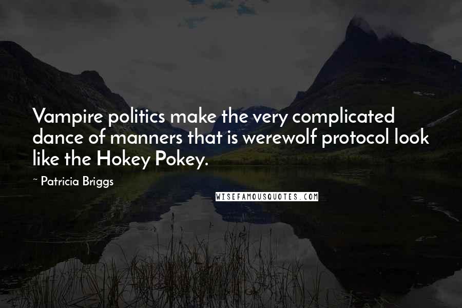 Patricia Briggs Quotes: Vampire politics make the very complicated dance of manners that is werewolf protocol look like the Hokey Pokey.