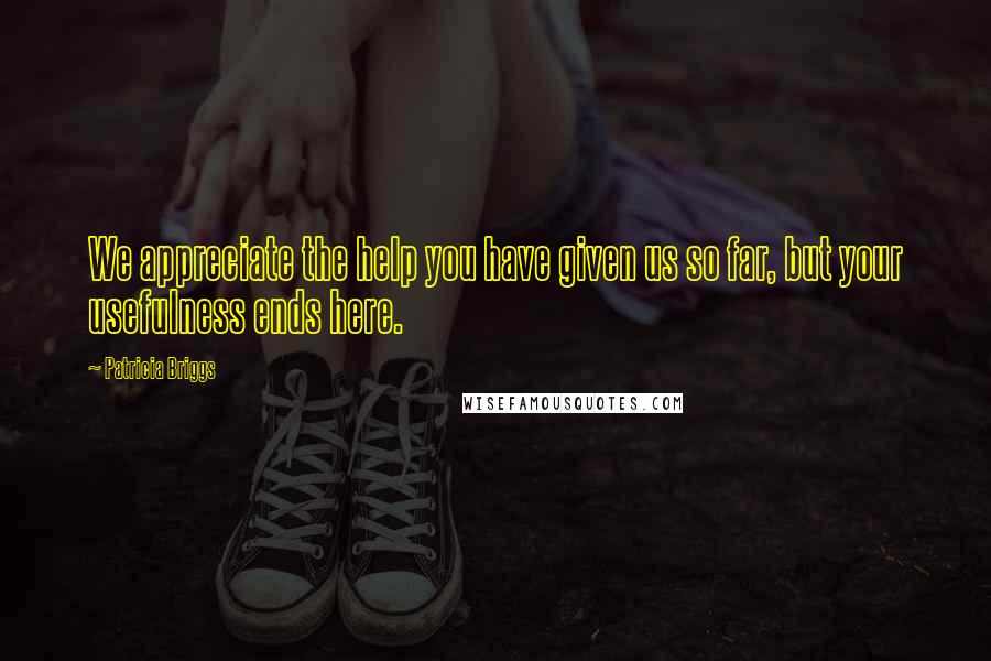 Patricia Briggs Quotes: We appreciate the help you have given us so far, but your usefulness ends here.