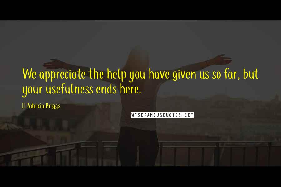 Patricia Briggs Quotes: We appreciate the help you have given us so far, but your usefulness ends here.