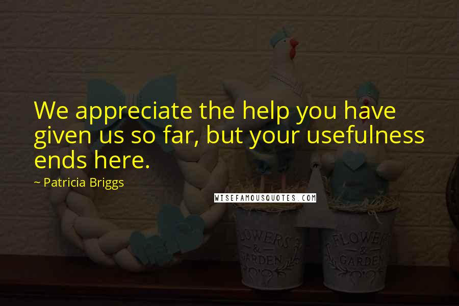 Patricia Briggs Quotes: We appreciate the help you have given us so far, but your usefulness ends here.