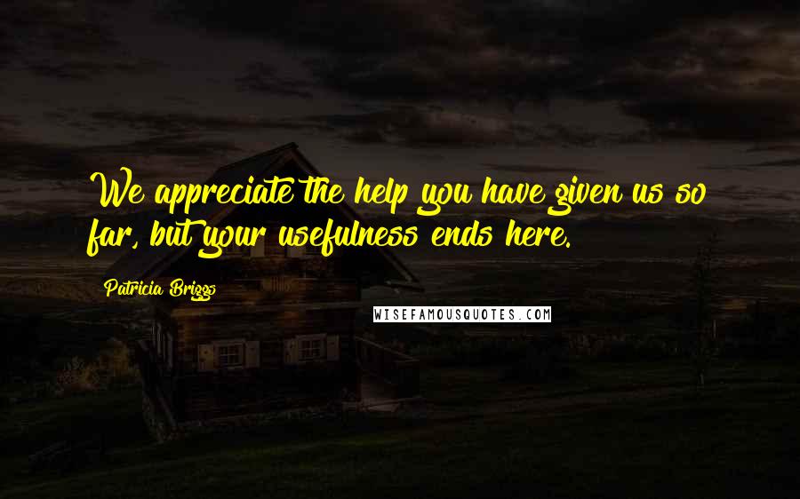 Patricia Briggs Quotes: We appreciate the help you have given us so far, but your usefulness ends here.