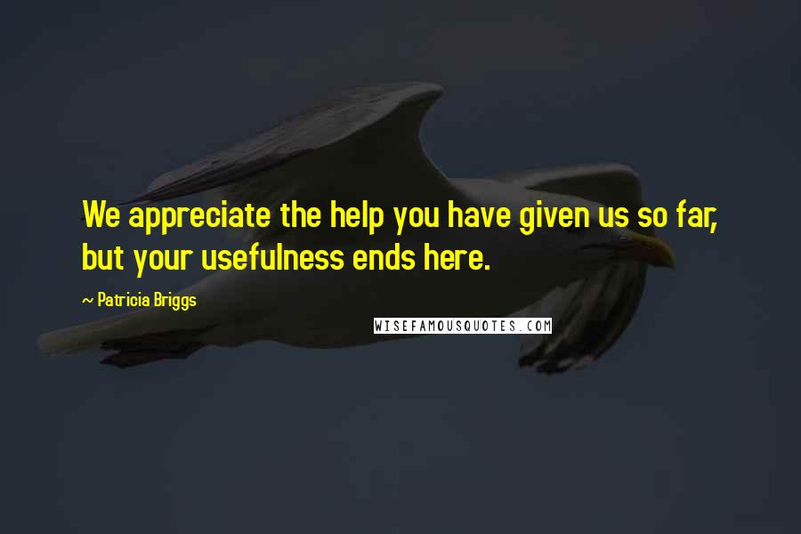 Patricia Briggs Quotes: We appreciate the help you have given us so far, but your usefulness ends here.