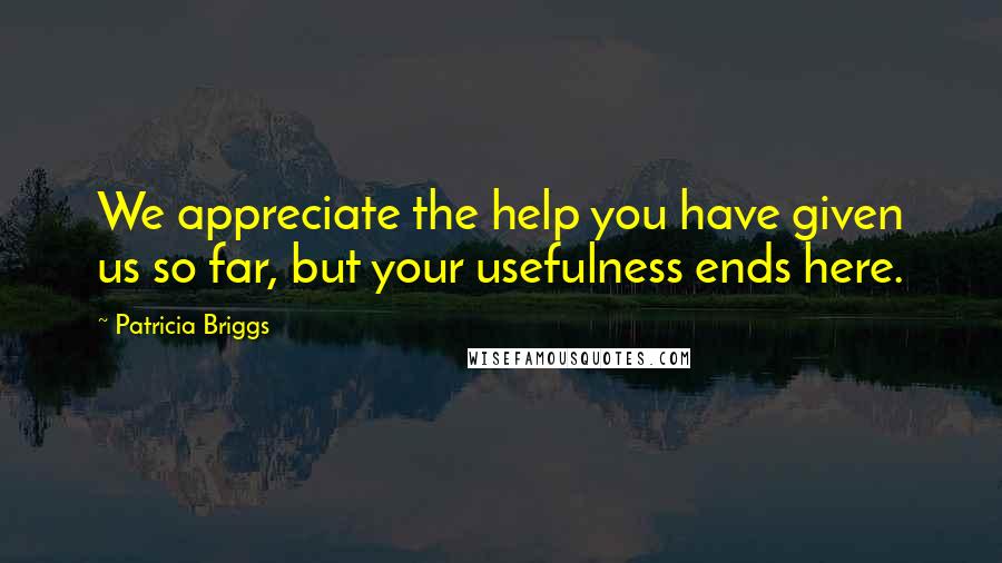 Patricia Briggs Quotes: We appreciate the help you have given us so far, but your usefulness ends here.