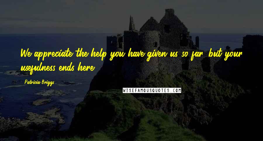 Patricia Briggs Quotes: We appreciate the help you have given us so far, but your usefulness ends here.