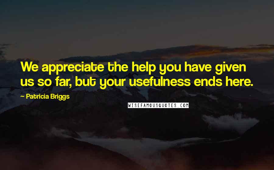 Patricia Briggs Quotes: We appreciate the help you have given us so far, but your usefulness ends here.