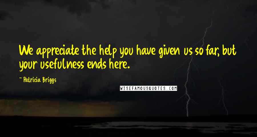 Patricia Briggs Quotes: We appreciate the help you have given us so far, but your usefulness ends here.