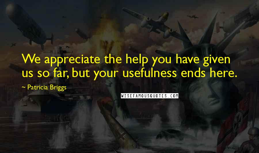 Patricia Briggs Quotes: We appreciate the help you have given us so far, but your usefulness ends here.