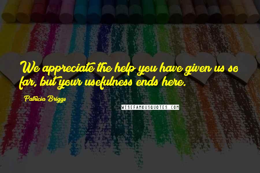 Patricia Briggs Quotes: We appreciate the help you have given us so far, but your usefulness ends here.