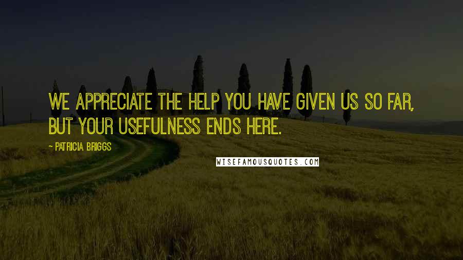 Patricia Briggs Quotes: We appreciate the help you have given us so far, but your usefulness ends here.