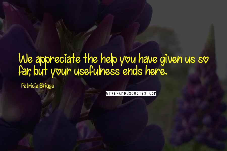 Patricia Briggs Quotes: We appreciate the help you have given us so far, but your usefulness ends here.